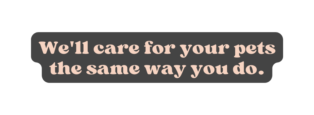 We ll care for your pets the same way you do